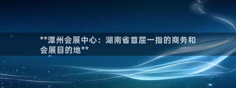 果博官网在银博：**潭州会展中心：湖南省首屈一指的商务和
会展目的地**